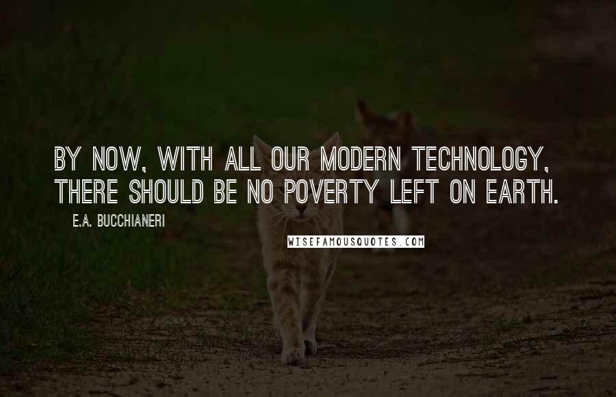 E.A. Bucchianeri Quotes: By now, with all our modern technology, there should be no poverty left on earth.