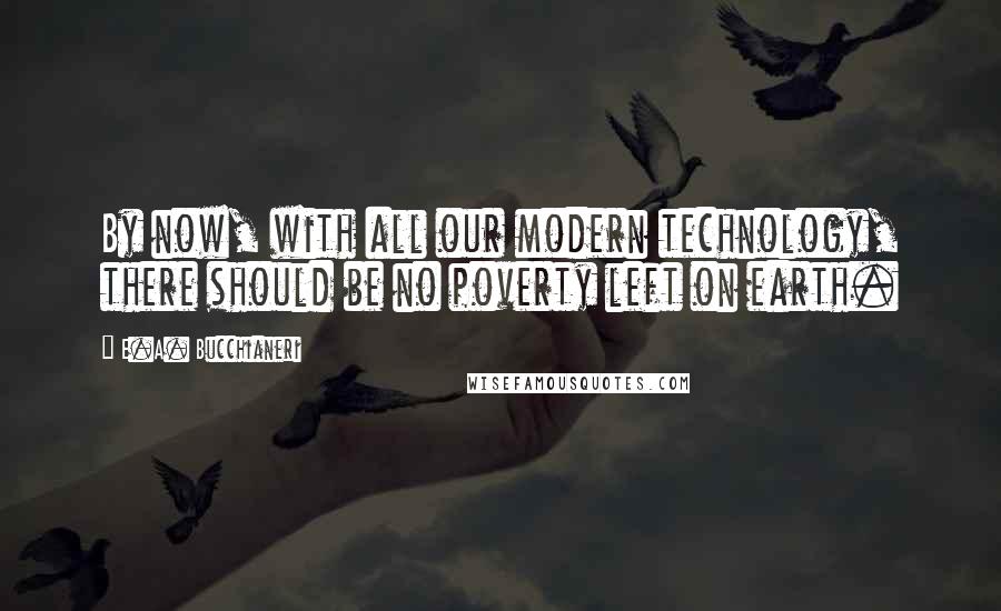 E.A. Bucchianeri Quotes: By now, with all our modern technology, there should be no poverty left on earth.