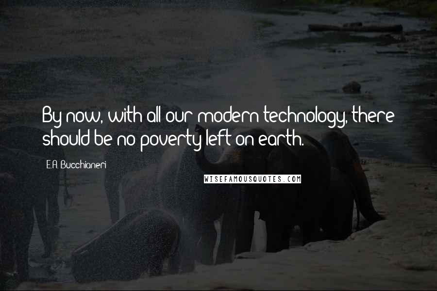 E.A. Bucchianeri Quotes: By now, with all our modern technology, there should be no poverty left on earth.