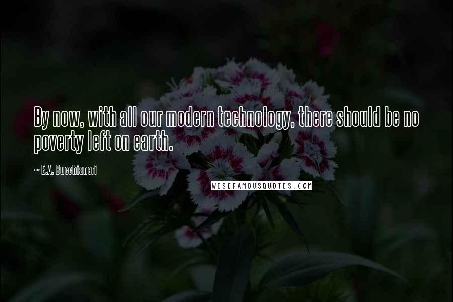 E.A. Bucchianeri Quotes: By now, with all our modern technology, there should be no poverty left on earth.