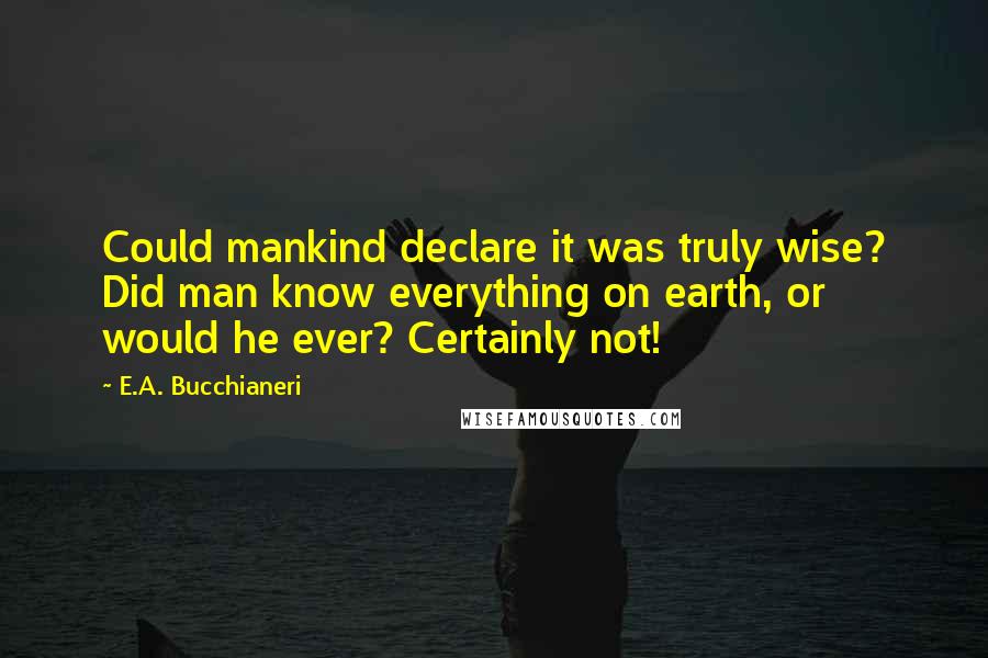 E.A. Bucchianeri Quotes: Could mankind declare it was truly wise? Did man know everything on earth, or would he ever? Certainly not!
