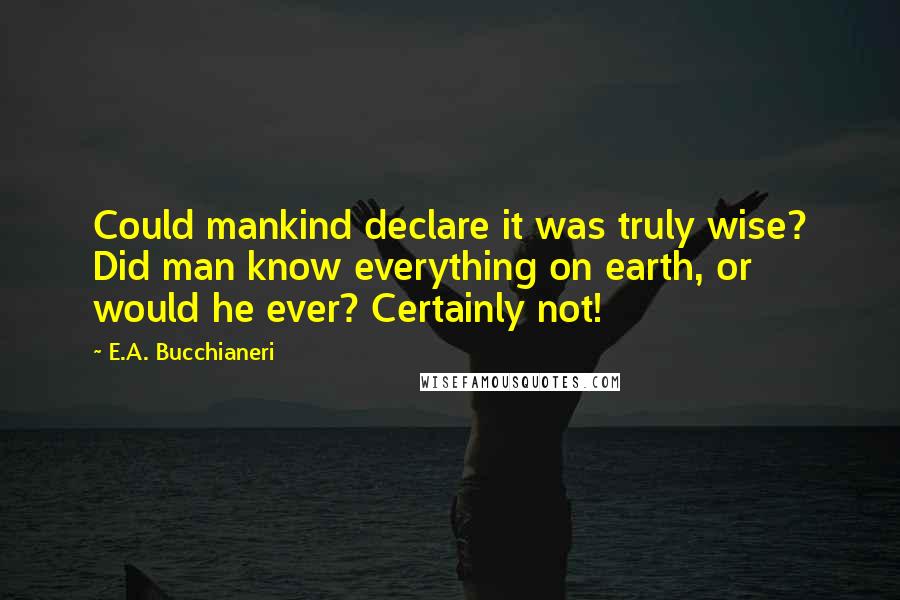 E.A. Bucchianeri Quotes: Could mankind declare it was truly wise? Did man know everything on earth, or would he ever? Certainly not!