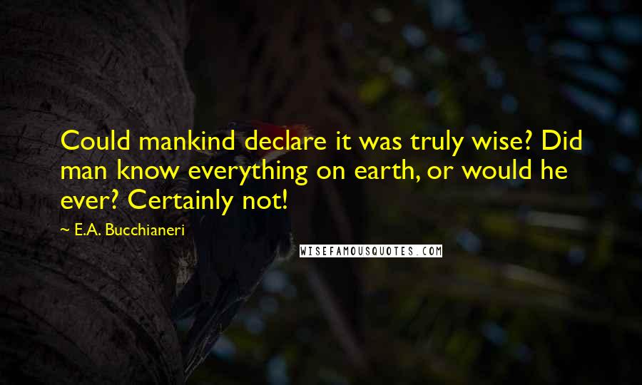 E.A. Bucchianeri Quotes: Could mankind declare it was truly wise? Did man know everything on earth, or would he ever? Certainly not!