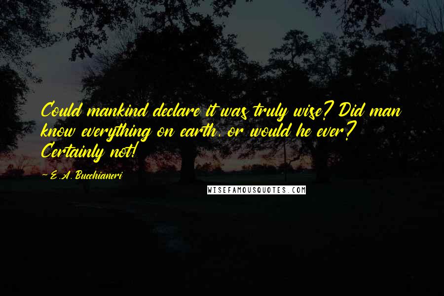 E.A. Bucchianeri Quotes: Could mankind declare it was truly wise? Did man know everything on earth, or would he ever? Certainly not!