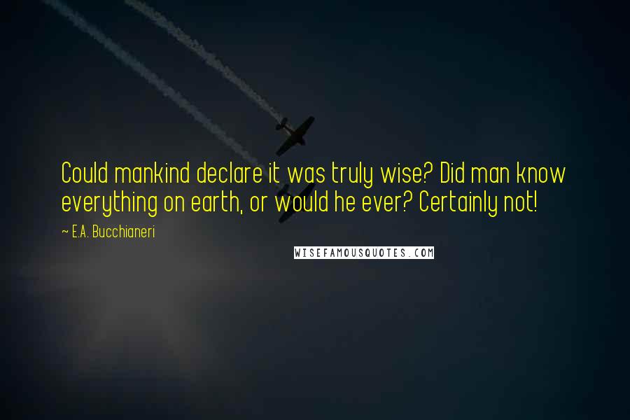 E.A. Bucchianeri Quotes: Could mankind declare it was truly wise? Did man know everything on earth, or would he ever? Certainly not!