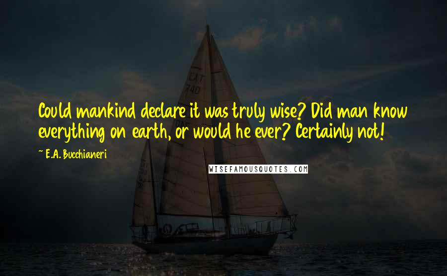 E.A. Bucchianeri Quotes: Could mankind declare it was truly wise? Did man know everything on earth, or would he ever? Certainly not!