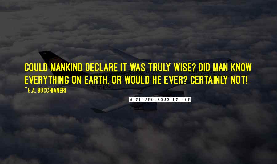 E.A. Bucchianeri Quotes: Could mankind declare it was truly wise? Did man know everything on earth, or would he ever? Certainly not!