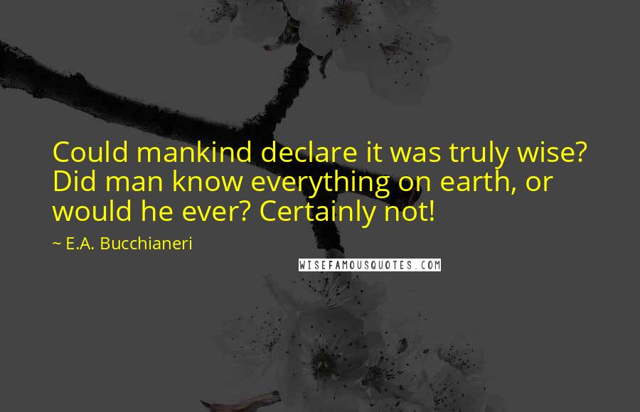 E.A. Bucchianeri Quotes: Could mankind declare it was truly wise? Did man know everything on earth, or would he ever? Certainly not!