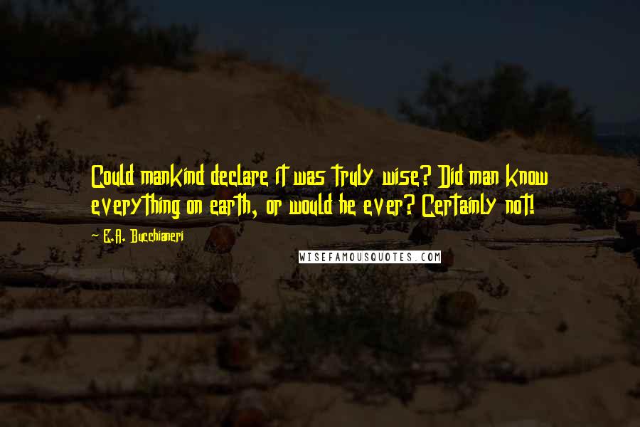 E.A. Bucchianeri Quotes: Could mankind declare it was truly wise? Did man know everything on earth, or would he ever? Certainly not!