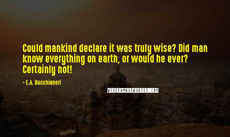 E.A. Bucchianeri Quotes: Could mankind declare it was truly wise? Did man know everything on earth, or would he ever? Certainly not!