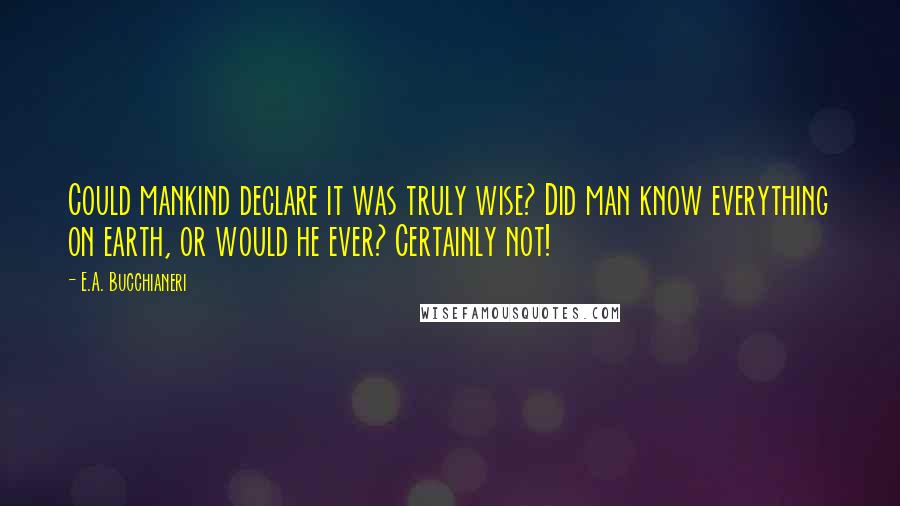 E.A. Bucchianeri Quotes: Could mankind declare it was truly wise? Did man know everything on earth, or would he ever? Certainly not!