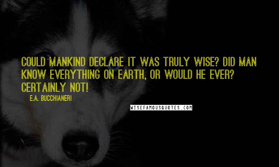 E.A. Bucchianeri Quotes: Could mankind declare it was truly wise? Did man know everything on earth, or would he ever? Certainly not!