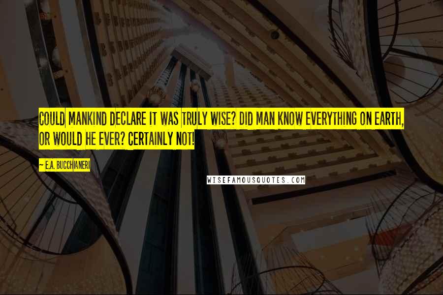 E.A. Bucchianeri Quotes: Could mankind declare it was truly wise? Did man know everything on earth, or would he ever? Certainly not!