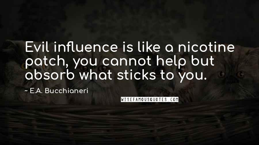 E.A. Bucchianeri Quotes: Evil influence is like a nicotine patch, you cannot help but absorb what sticks to you.