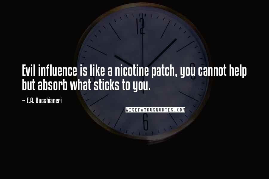 E.A. Bucchianeri Quotes: Evil influence is like a nicotine patch, you cannot help but absorb what sticks to you.