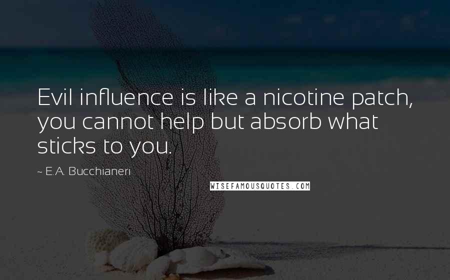 E.A. Bucchianeri Quotes: Evil influence is like a nicotine patch, you cannot help but absorb what sticks to you.
