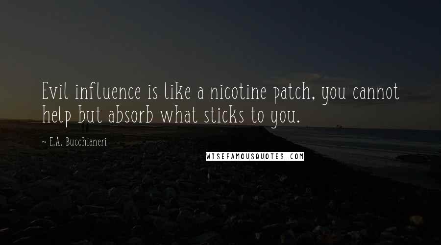 E.A. Bucchianeri Quotes: Evil influence is like a nicotine patch, you cannot help but absorb what sticks to you.