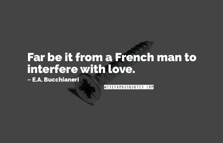 E.A. Bucchianeri Quotes: Far be it from a French man to interfere with love.