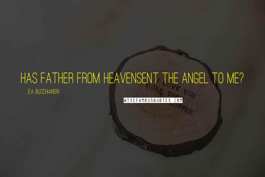 E.A. Bucchianeri Quotes: Has father from HeavenSent the Angel to me?