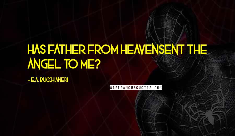 E.A. Bucchianeri Quotes: Has father from HeavenSent the Angel to me?