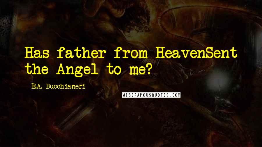 E.A. Bucchianeri Quotes: Has father from HeavenSent the Angel to me?