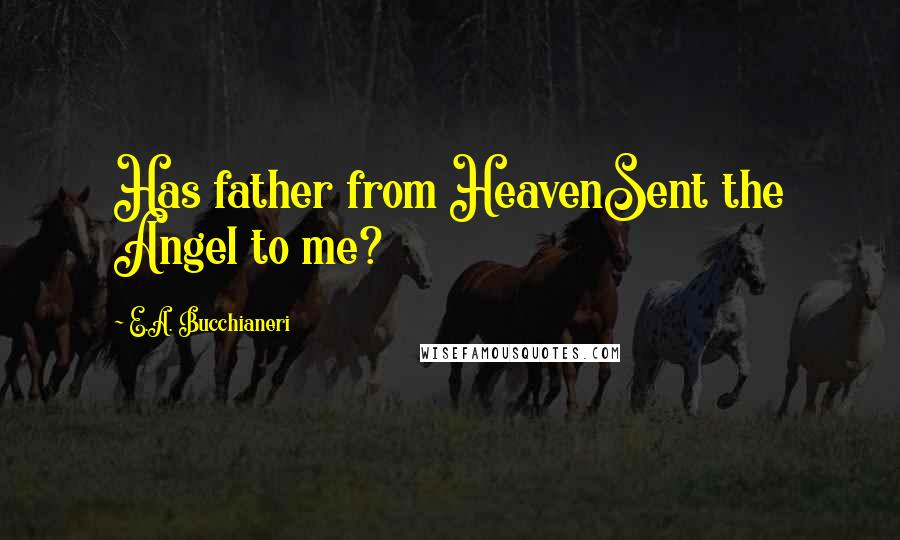 E.A. Bucchianeri Quotes: Has father from HeavenSent the Angel to me?