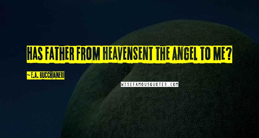 E.A. Bucchianeri Quotes: Has father from HeavenSent the Angel to me?