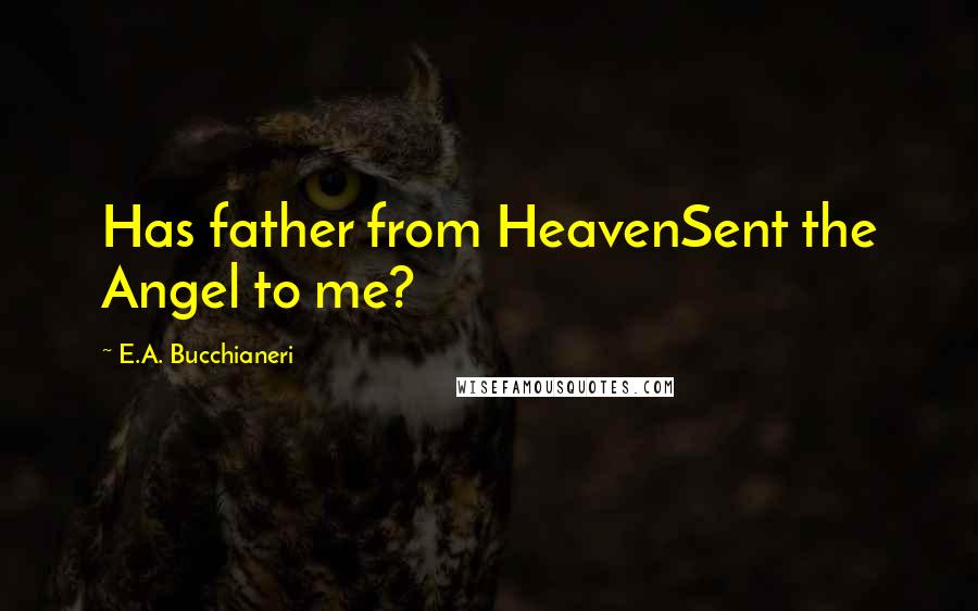 E.A. Bucchianeri Quotes: Has father from HeavenSent the Angel to me?