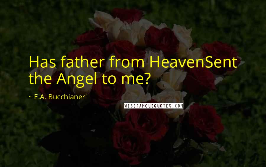 E.A. Bucchianeri Quotes: Has father from HeavenSent the Angel to me?