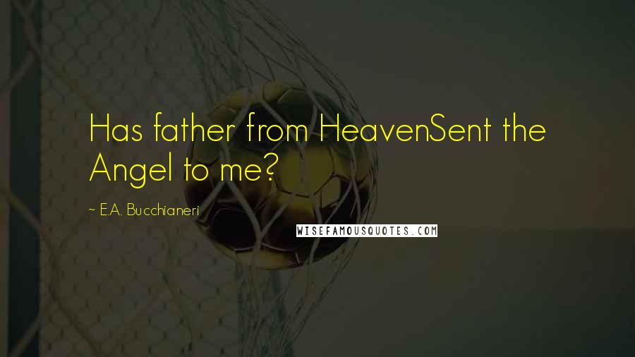 E.A. Bucchianeri Quotes: Has father from HeavenSent the Angel to me?