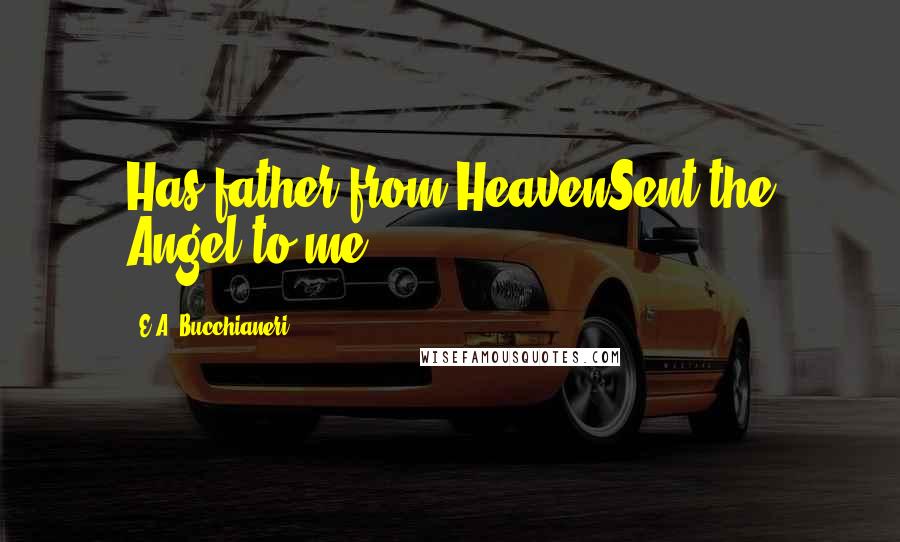 E.A. Bucchianeri Quotes: Has father from HeavenSent the Angel to me?