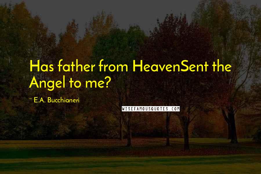 E.A. Bucchianeri Quotes: Has father from HeavenSent the Angel to me?