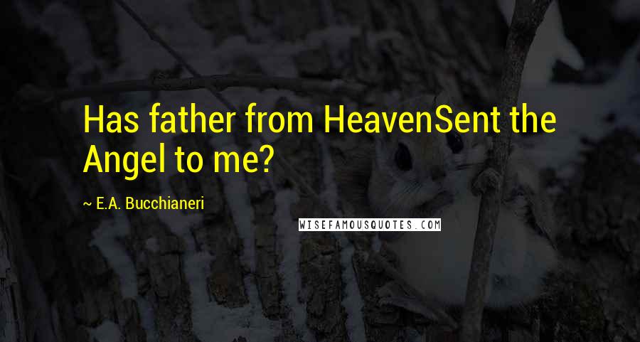 E.A. Bucchianeri Quotes: Has father from HeavenSent the Angel to me?