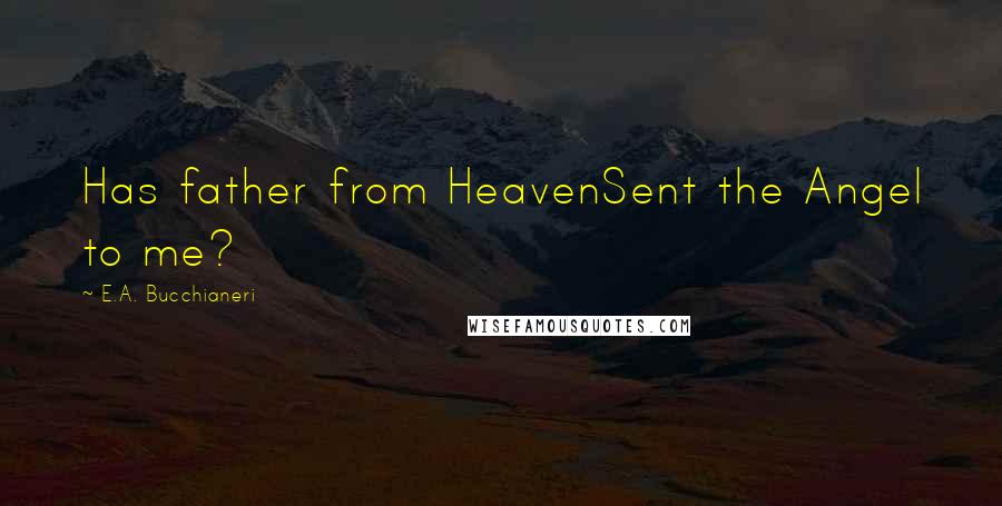 E.A. Bucchianeri Quotes: Has father from HeavenSent the Angel to me?