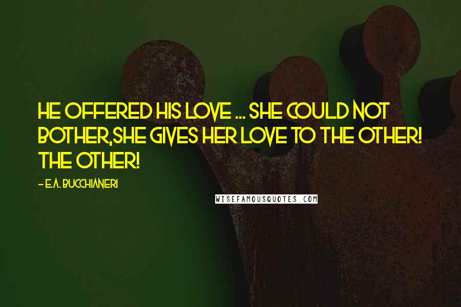 E.A. Bucchianeri Quotes: He offered his love ... she could not bother,She gives her love to the other! The other!