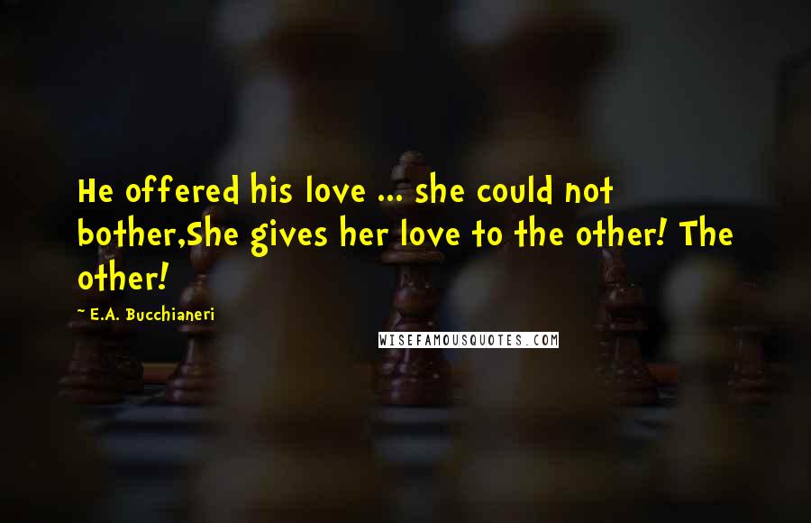 E.A. Bucchianeri Quotes: He offered his love ... she could not bother,She gives her love to the other! The other!