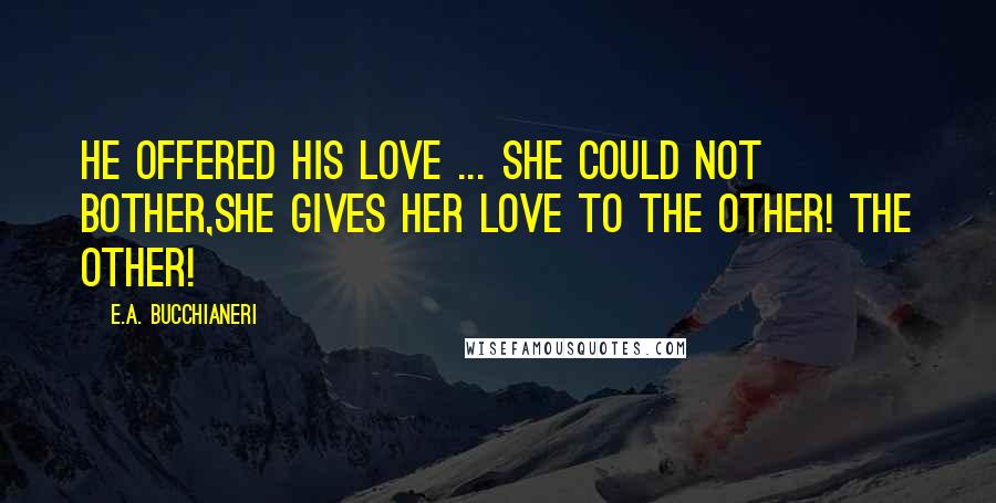 E.A. Bucchianeri Quotes: He offered his love ... she could not bother,She gives her love to the other! The other!