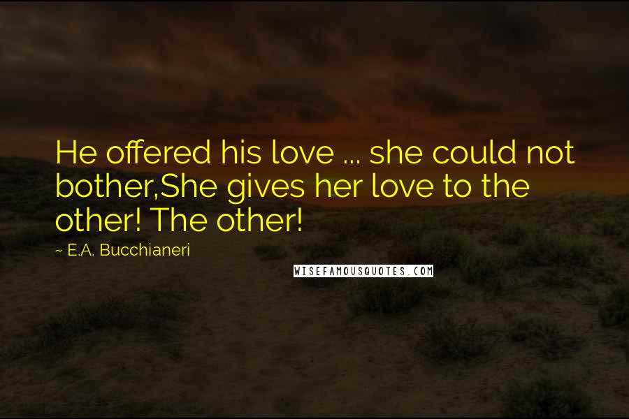 E.A. Bucchianeri Quotes: He offered his love ... she could not bother,She gives her love to the other! The other!