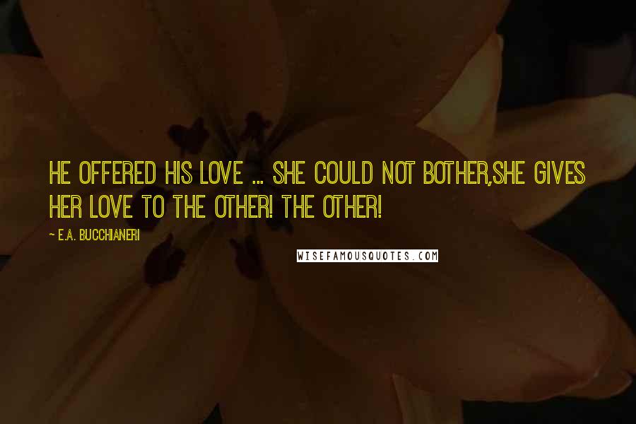 E.A. Bucchianeri Quotes: He offered his love ... she could not bother,She gives her love to the other! The other!