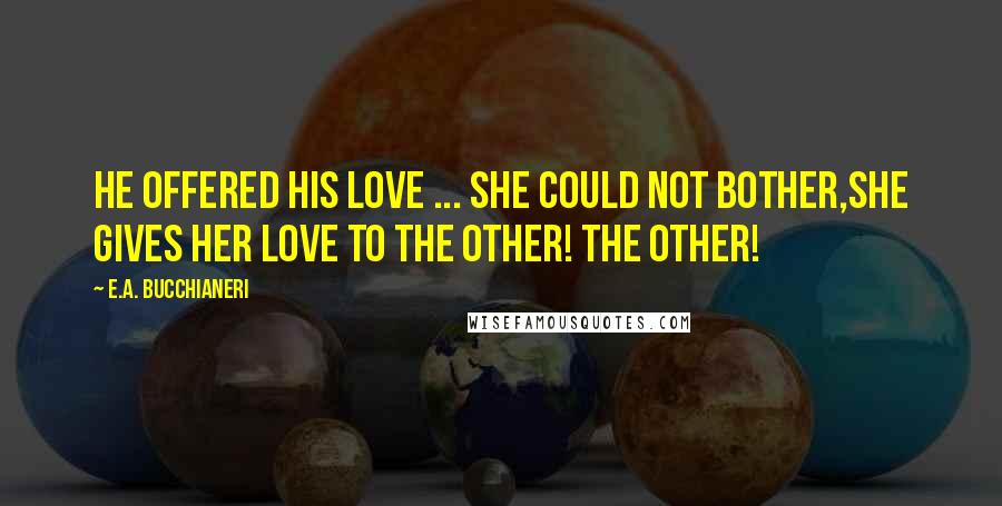 E.A. Bucchianeri Quotes: He offered his love ... she could not bother,She gives her love to the other! The other!