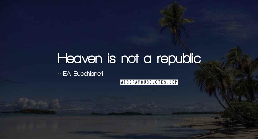 E.A. Bucchianeri Quotes: Heaven is not a republic.