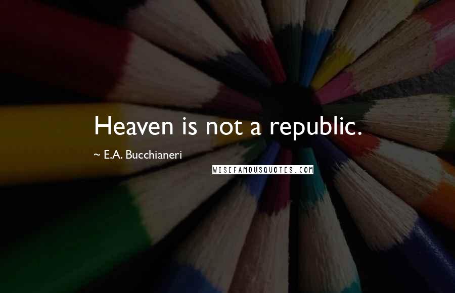 E.A. Bucchianeri Quotes: Heaven is not a republic.