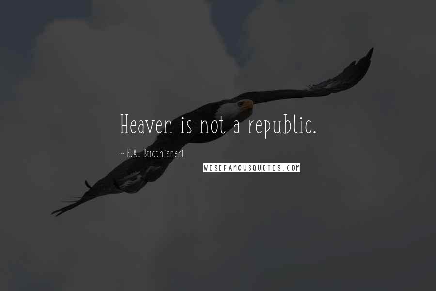 E.A. Bucchianeri Quotes: Heaven is not a republic.