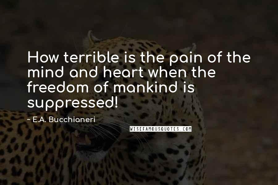 E.A. Bucchianeri Quotes: How terrible is the pain of the mind and heart when the freedom of mankind is suppressed!