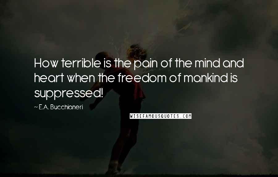 E.A. Bucchianeri Quotes: How terrible is the pain of the mind and heart when the freedom of mankind is suppressed!