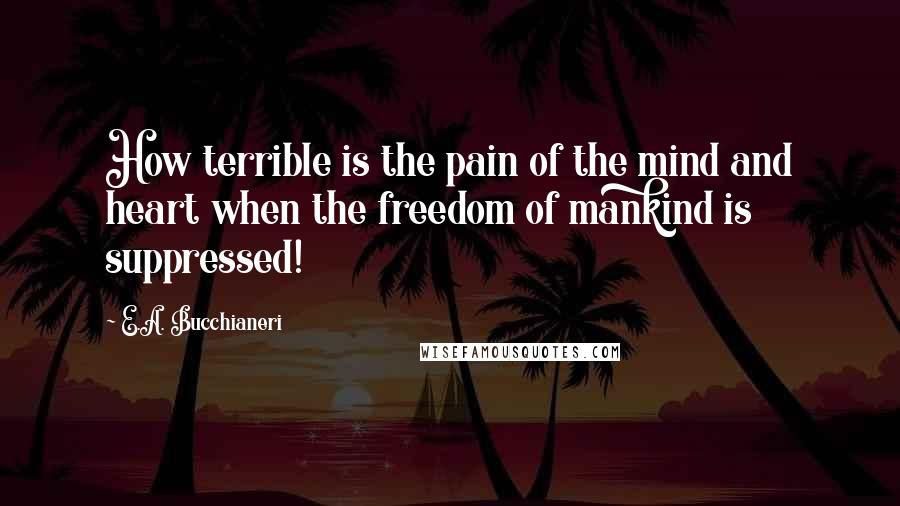 E.A. Bucchianeri Quotes: How terrible is the pain of the mind and heart when the freedom of mankind is suppressed!