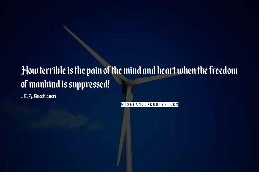 E.A. Bucchianeri Quotes: How terrible is the pain of the mind and heart when the freedom of mankind is suppressed!