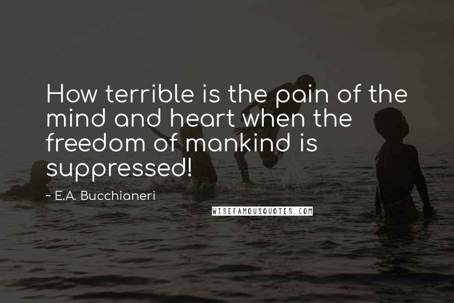 E.A. Bucchianeri Quotes: How terrible is the pain of the mind and heart when the freedom of mankind is suppressed!