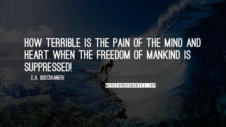 E.A. Bucchianeri Quotes: How terrible is the pain of the mind and heart when the freedom of mankind is suppressed!