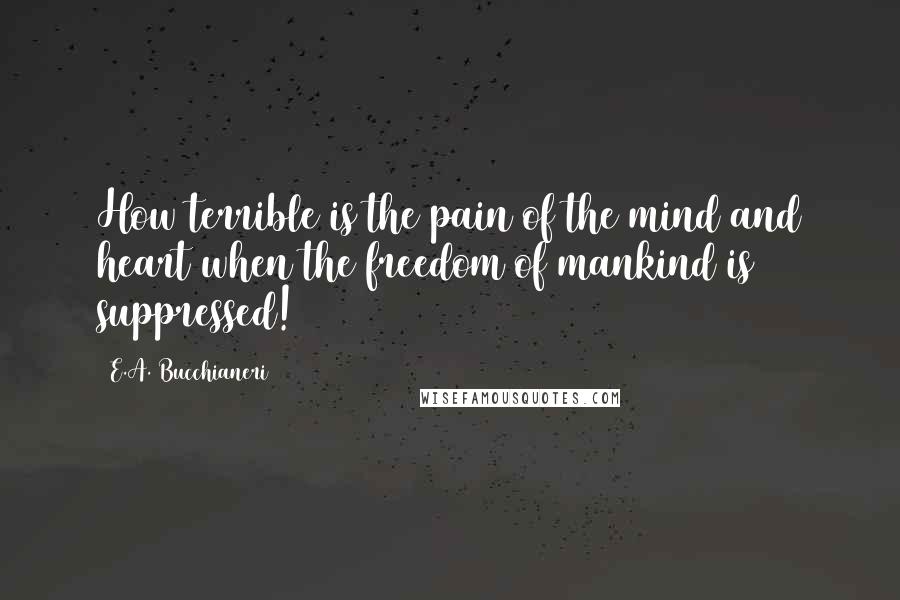 E.A. Bucchianeri Quotes: How terrible is the pain of the mind and heart when the freedom of mankind is suppressed!